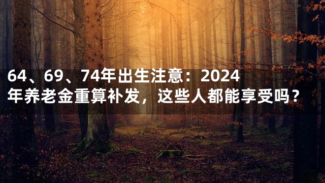 64、69、74年出生注意：2024年养老金重算补发，这些人都能享受吗？