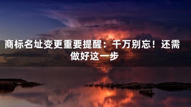 商标名址变更重要提醒：千万别忘！还需做好这一步