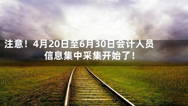 注意！4月20日至6月30日会计人员信息集中采集开始了！