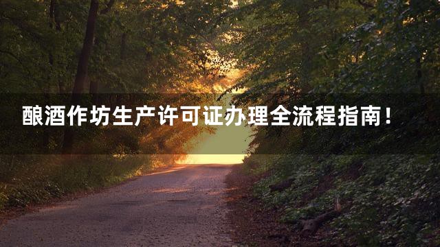 酿酒作坊生产许可证办理全流程指南！
