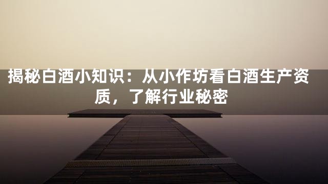 揭秘白酒小知识：从小作坊看白酒生产资质，了解行业秘密