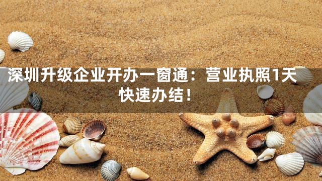 深圳升级企业开办一窗通：营业执照1天快速办结！