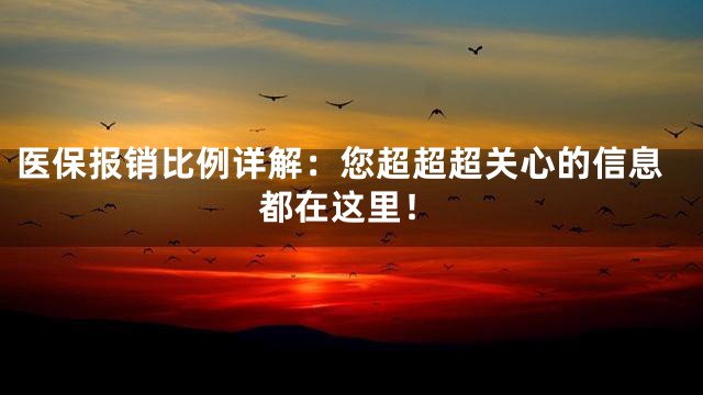 医保报销比例详解：您超超超关心的信息都在这里！