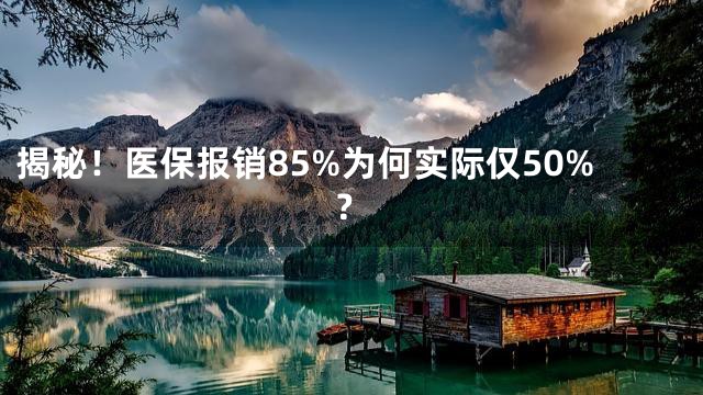 揭秘！医保报销85%为何实际仅50%？
