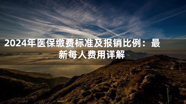 2024年医保缴费标准及报销比例：最新每人费用详解