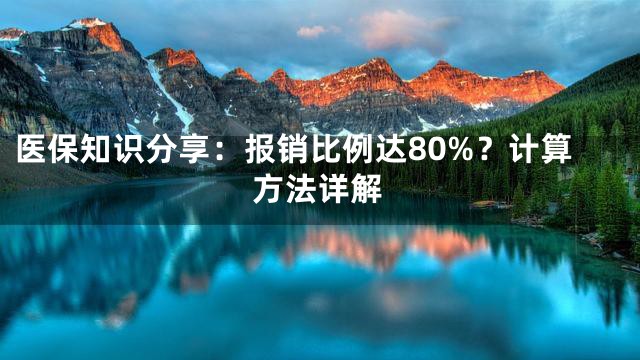 医保知识分享：报销比例达80%？计算方法详解