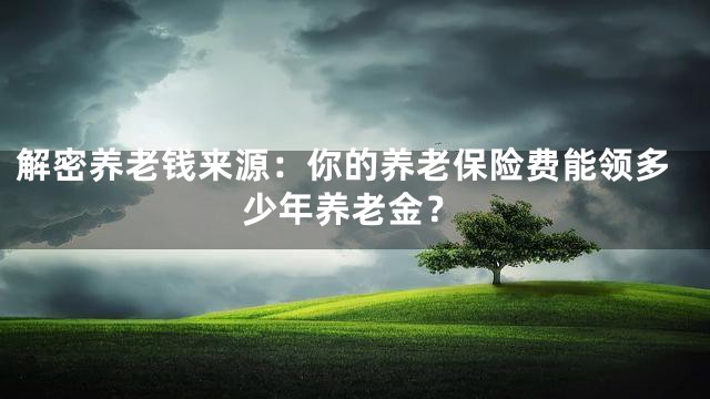 解密养老钱来源：你的养老保险费能领多少年养老金？