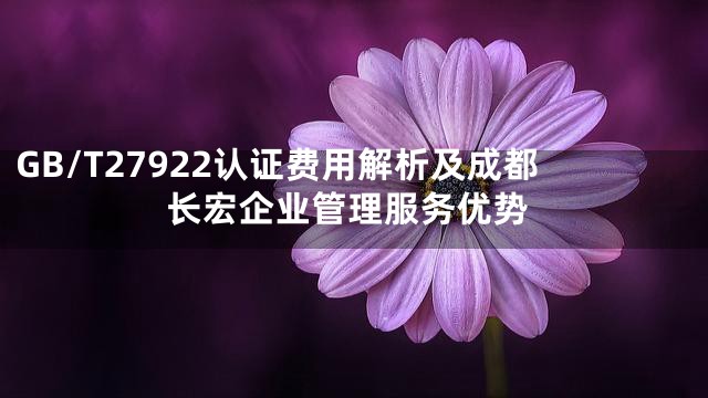 GB/T27922认证费用解析及成都长宏企业管理服务优势