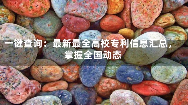 一键查询：最新最全高校专利信息汇总，掌握全国动态