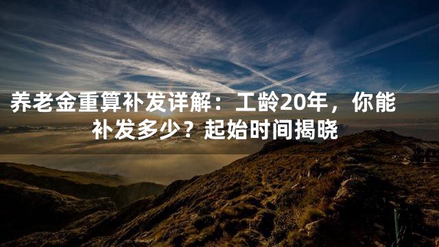 养老金重算补发详解：工龄20年，你能补发多少？起始时间揭晓