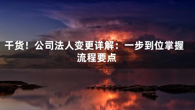 干货！公司法人变更详解：一步到位掌握流程要点