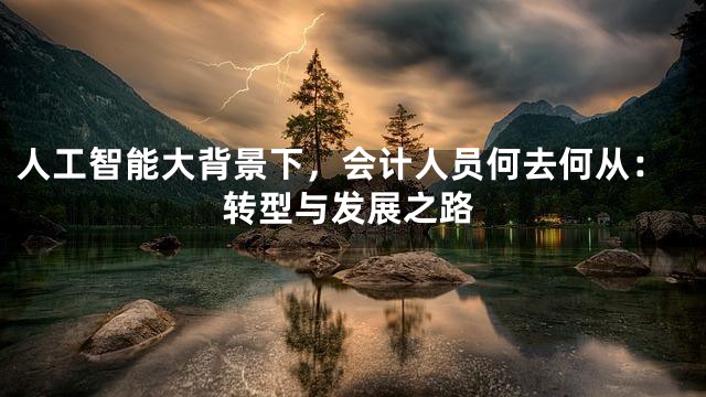 人工智能大背景下，会计人员何去何从：转型与发展之路