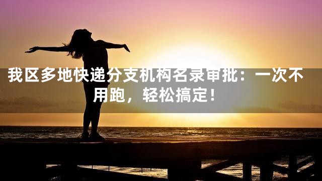 我区多地快递分支机构名录审批：一次不用跑，轻松搞定！