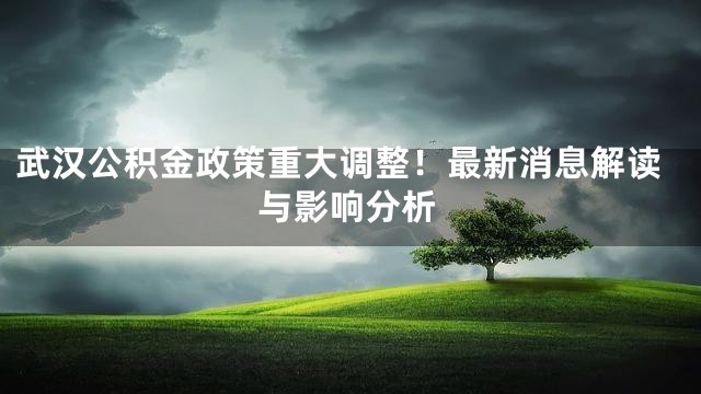 武汉公积金政策重大调整！最新消息解读与影响分析