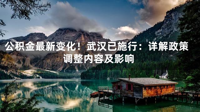 公积金最新变化！武汉已施行：详解政策调整内容及影响