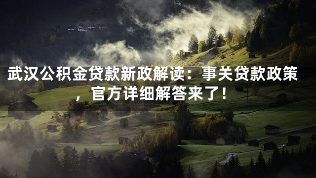 武汉公积金贷款新政解读：事关贷款政策，官方详细解答来了！