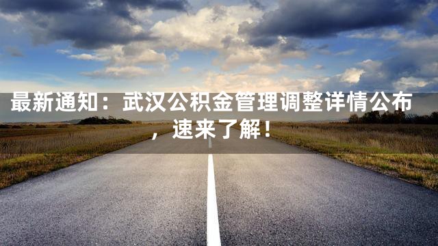 最新通知：武汉公积金管理调整详情公布，速来了解！