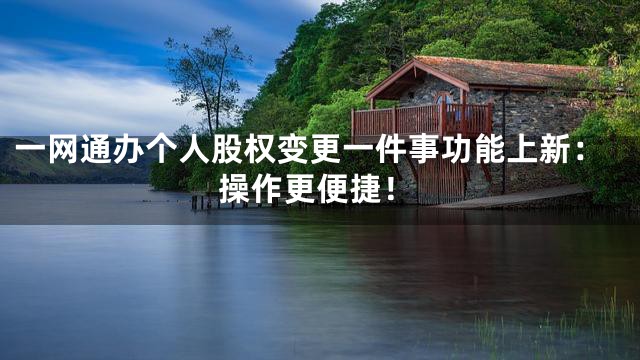 一网通办个人股权变更一件事功能上新：操作更便捷！