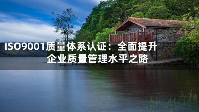 ISO9001质量体系认证：全面提升企业质量管理水平之路