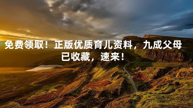 免费领取！正版优质育儿资料，九成父母已收藏，速来！