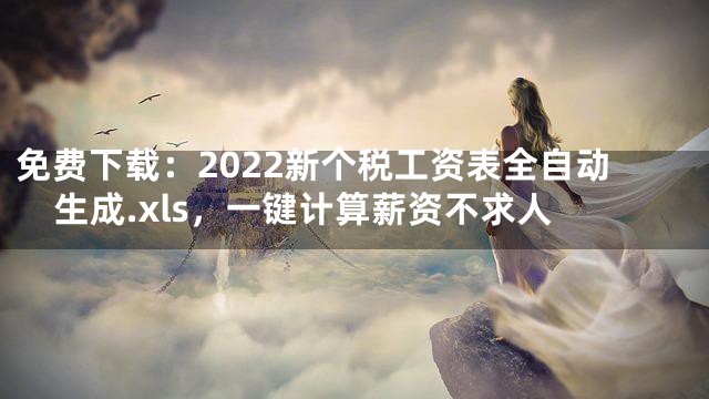 免费下载：2022新个税工资表全自动生成.xls，一键计算薪资不求人