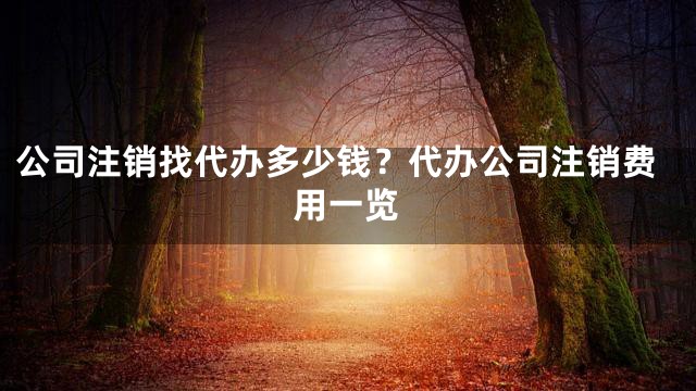 公司注销找代办多少钱？代办公司注销费用一览