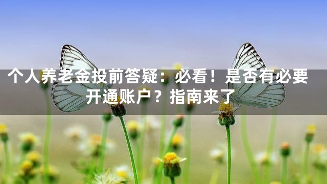 个人养老金投前答疑：必看！是否有必要开通账户？指南来了