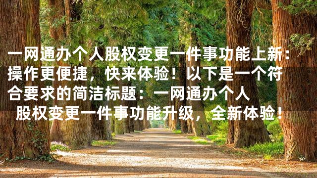 一网通办个人股权变更一件事功能上新：操作更便捷，快来体验！
以下是一个符合要求的简洁标题：


一网通办个人股权变更一件事功能升级，全新体验！