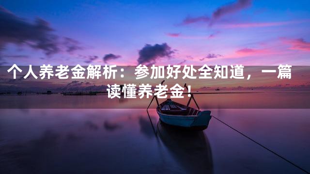 个人养老金解析：参加好处全知道，一篇读懂养老金！