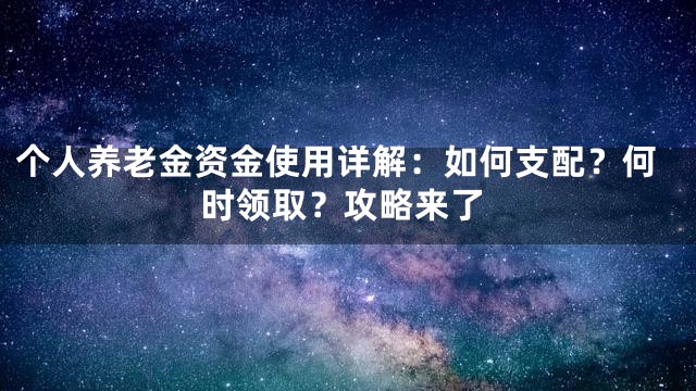 个人养老金资金使用详解：如何支配？何时领取？攻略来了