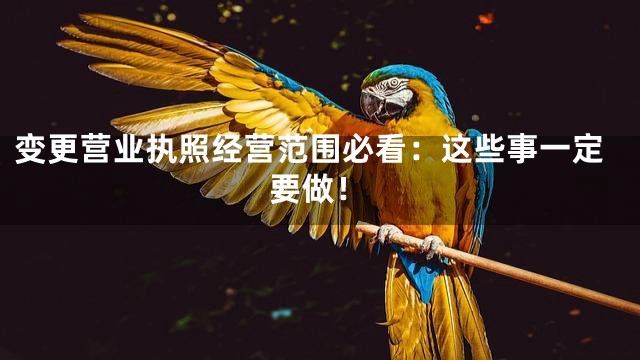 变更营业执照经营范围必看：这些事一定要做！