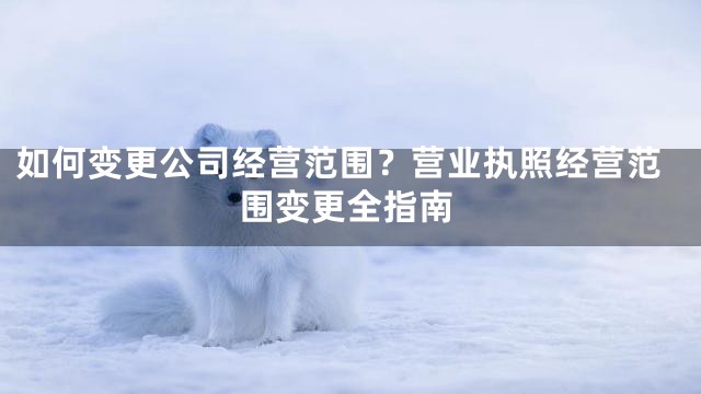 如何变更公司经营范围？营业执照经营范围变更全指南