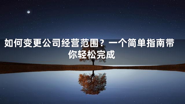 如何变更公司经营范围？一个简单指南带你轻松完成