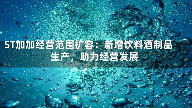 ST加加经营范围扩容：新增饮料酒制品生产，助力经营发展