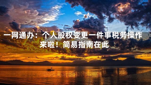 一网通办：个人股权变更一件事税务操作来啦！简易指南在此