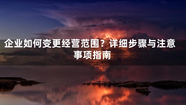企业如何变更经营范围？详细步骤与注意事项指南