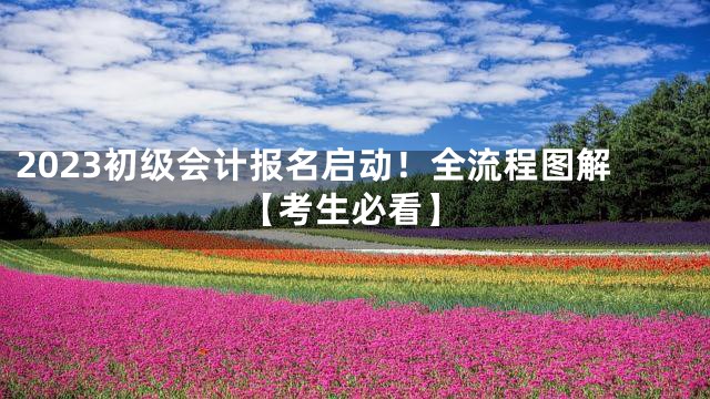 2023初级会计报名启动！全流程图解【考生必看】