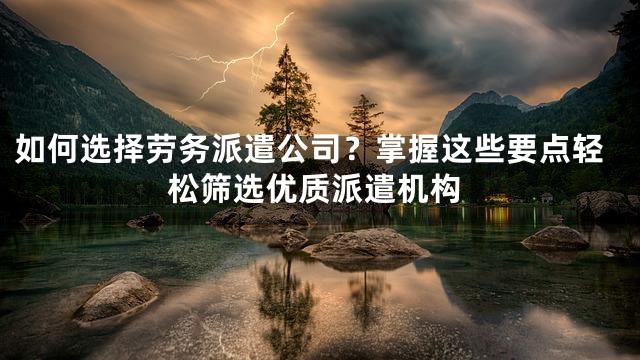 如何选择劳务派遣公司？掌握这些要点轻松筛选优质派遣机构