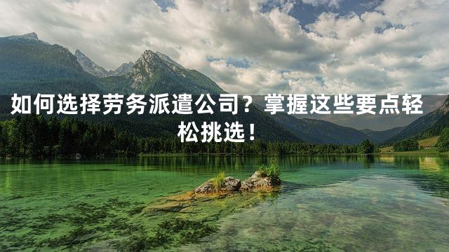 如何选择劳务派遣公司？掌握这些要点轻松挑选！