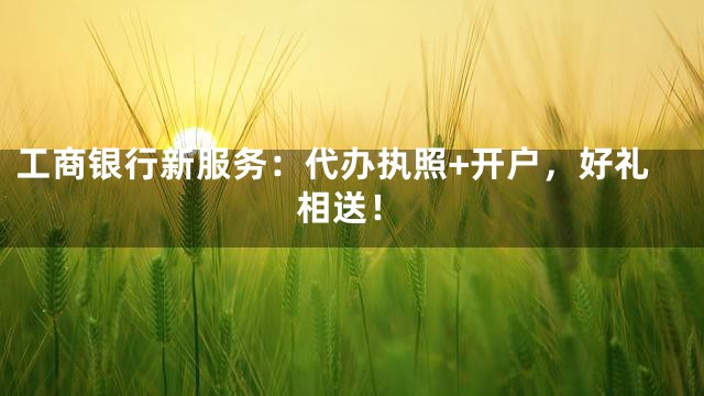 工商银行新服务：代办执照+开户，好礼相送！