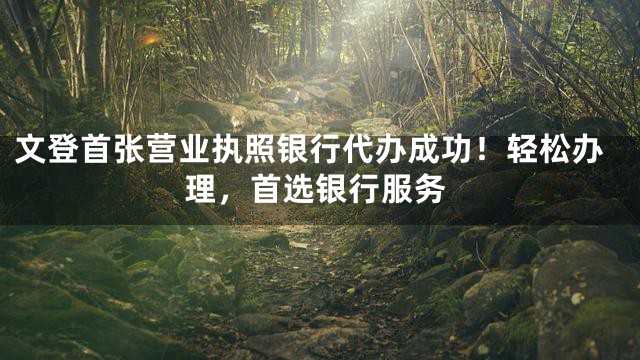 文登首张营业执照银行代办成功！轻松办理，首选银行服务