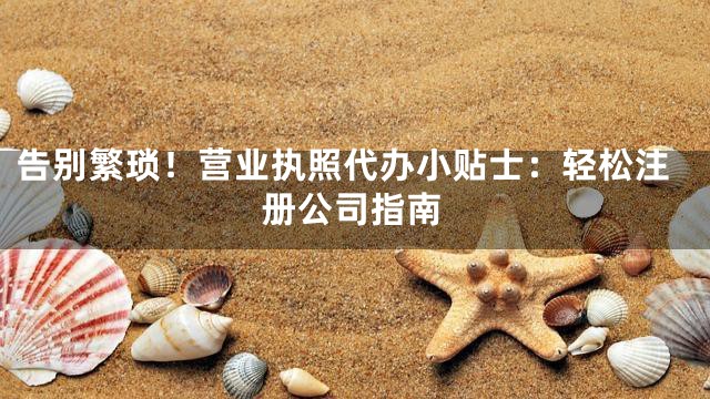 告别繁琐！营业执照代办小贴士：轻松注册公司指南