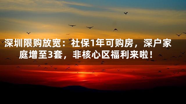 深圳限购放宽：社保1年可购房，深户家庭增至3套，非核心区福利来啦！