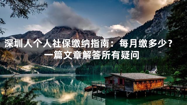 深圳人个人社保缴纳指南：每月缴多少？一篇文章解答所有疑问