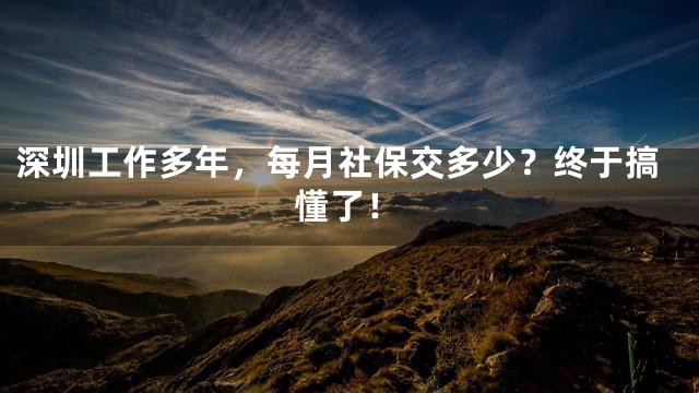 深圳工作多年，每月社保交多少？终于搞懂了！