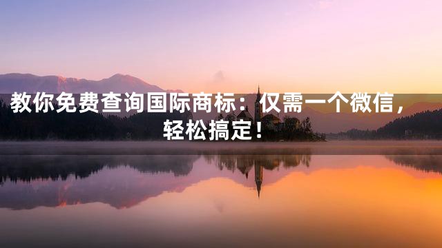 教你免费查询国际商标：仅需一个微信，轻松搞定！