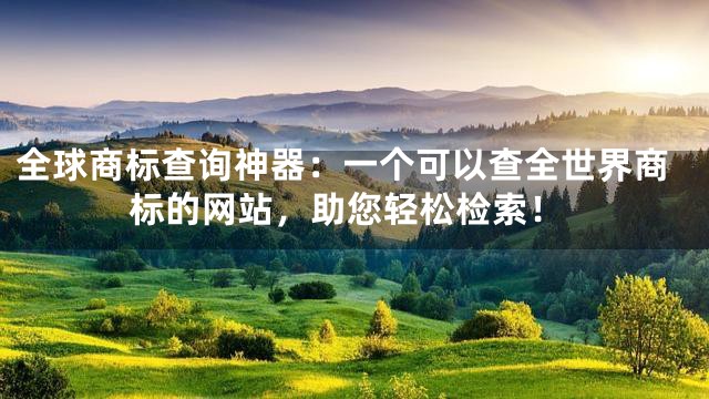 全球商标查询神器：一个可以查全世界商标的网站，助您轻松检索！