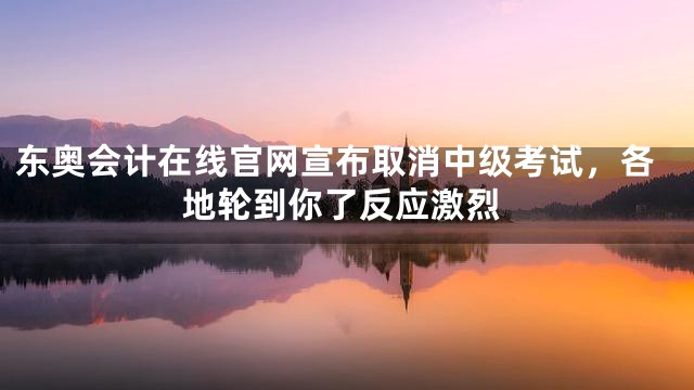 东奥会计在线官网宣布取消中级考试，各地轮到你了反应激烈