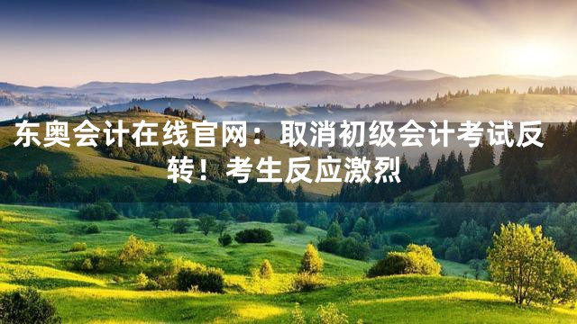 东奥会计在线官网：取消初级会计考试反转！考生反应激烈