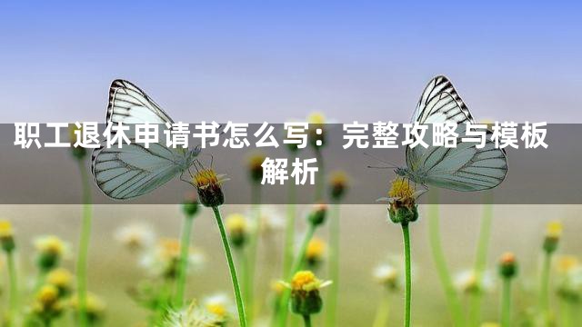 职工退休申请书怎么写：完整攻略与模板解析